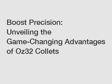 Boost Precision: Unveiling the Game-Changing Advantages of Oz32 Collets