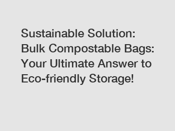 Sustainable Solution: Bulk Compostable Bags: Your Ultimate Answer to Eco-friendly Storage!