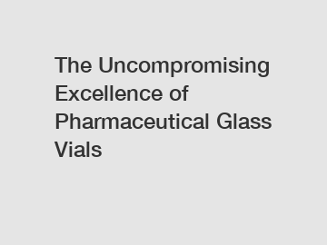 The Uncompromising Excellence of Pharmaceutical Glass Vials