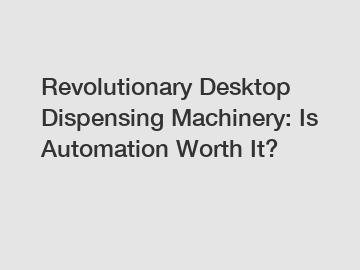 Revolutionary Desktop Dispensing Machinery: Is Automation Worth It?