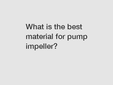 What is the best material for pump impeller?