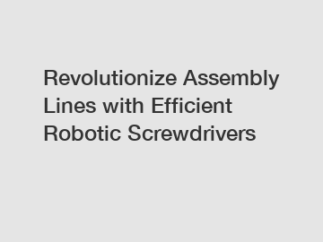 Revolutionize Assembly Lines with Efficient Robotic Screwdrivers