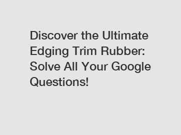 Discover the Ultimate Edging Trim Rubber: Solve All Your Google Questions!