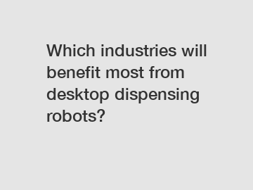 Which industries will benefit most from desktop dispensing robots?