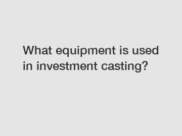 What equipment is used in investment casting?