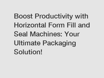 Boost Productivity with Horizontal Form Fill and Seal Machines: Your Ultimate Packaging Solution!