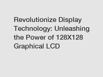 Revolutionize Display Technology: Unleashing the Power of 128X128 Graphical LCD