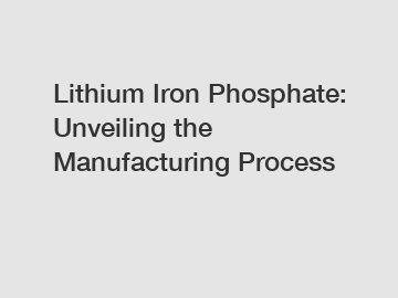 Lithium Iron Phosphate: Unveiling the Manufacturing Process