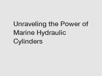 Unraveling the Power of Marine Hydraulic Cylinders