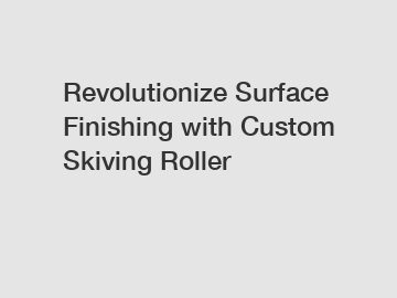 Revolutionize Surface Finishing with Custom Skiving Roller