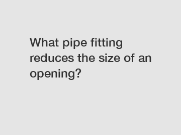 What pipe fitting reduces the size of an opening?