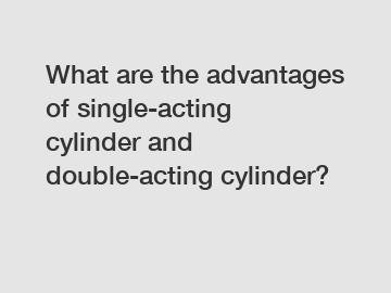 What are the advantages of single-acting cylinder and double-acting cylinder?
