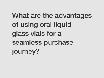 What are the advantages of using oral liquid glass vials for a seamless purchase journey?