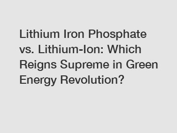 Lithium Iron Phosphate vs. Lithium-Ion: Which Reigns Supreme in Green Energy Revolution?