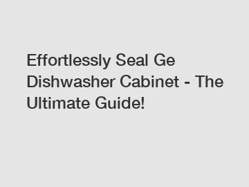 Effortlessly Seal Ge Dishwasher Cabinet - The Ultimate Guide!