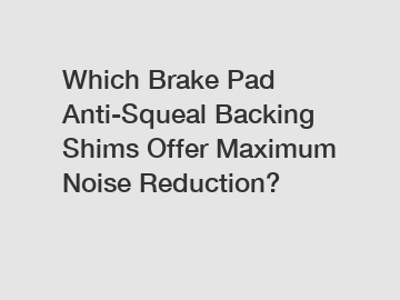 Which Brake Pad Anti-Squeal Backing Shims Offer Maximum Noise Reduction?