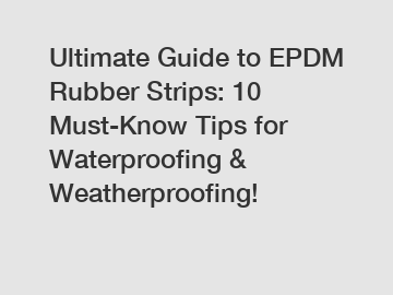 Ultimate Guide to EPDM Rubber Strips: 10 Must-Know Tips for Waterproofing & Weatherproofing!