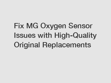 Fix MG Oxygen Sensor Issues with High-Quality Original Replacements