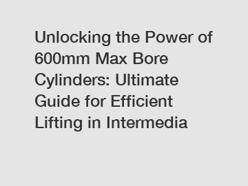 Unlocking the Power of 600mm Max Bore Cylinders: Ultimate Guide for Efficient Lifting in Intermedia