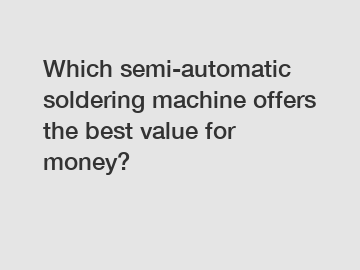 Which semi-automatic soldering machine offers the best value for money?