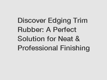 Discover Edging Trim Rubber: A Perfect Solution for Neat & Professional Finishing