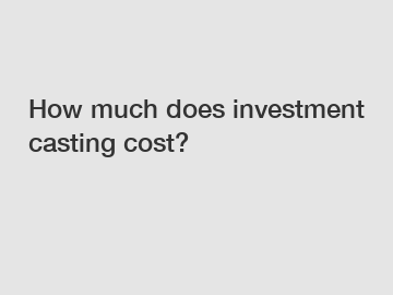 How much does investment casting cost?