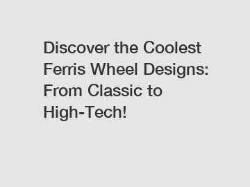 Discover the Coolest Ferris Wheel Designs: From Classic to High-Tech!