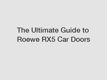 The Ultimate Guide to Roewe RX5 Car Doors