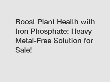 Boost Plant Health with Iron Phosphate: Heavy Metal-Free Solution for Sale!