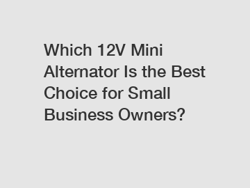 Which 12V Mini Alternator Is the Best Choice for Small Business Owners?