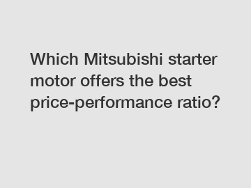 Which Mitsubishi starter motor offers the best price-performance ratio?