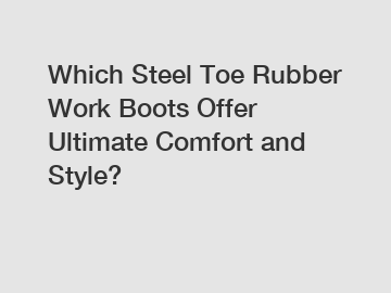 Which Steel Toe Rubber Work Boots Offer Ultimate Comfort and Style?