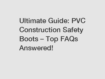 Ultimate Guide: PVC Construction Safety Boots – Top FAQs Answered!