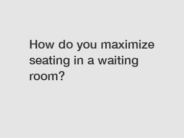 How do you maximize seating in a waiting room?