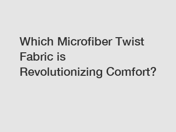 Which Microfiber Twist Fabric is Revolutionizing Comfort?