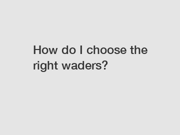 How do I choose the right waders?