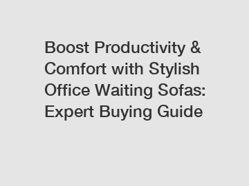 Boost Productivity & Comfort with Stylish Office Waiting Sofas: Expert Buying Guide