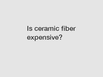 Is ceramic fiber expensive?