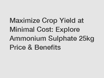 Maximize Crop Yield at Minimal Cost: Explore Ammonium Sulphate 25kg Price & Benefits