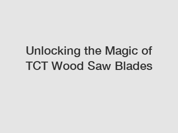 Unlocking the Magic of TCT Wood Saw Blades