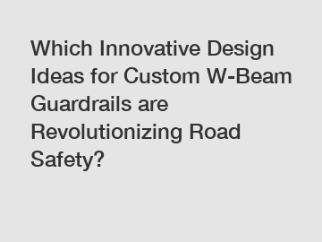 Which Innovative Design Ideas for Custom W-Beam Guardrails are Revolutionizing Road Safety?