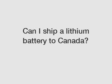 Can I ship a lithium battery to Canada?