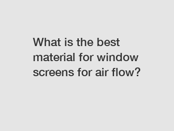 What is the best material for window screens for air flow?