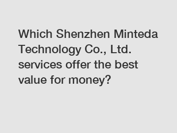 Which Shenzhen Minteda Technology Co., Ltd. services offer the best value for money?