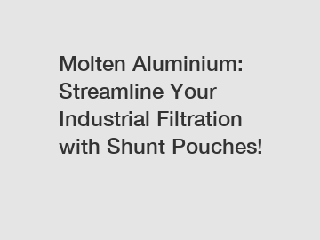 Molten Aluminium: Streamline Your Industrial Filtration with Shunt Pouches!