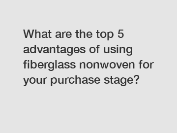 What are the top 5 advantages of using fiberglass nonwoven for your purchase stage?