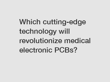 Which cutting-edge technology will revolutionize medical electronic PCBs?