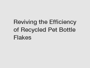 Reviving the Efficiency of Recycled Pet Bottle Flakes