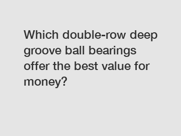 Which double-row deep groove ball bearings offer the best value for money?