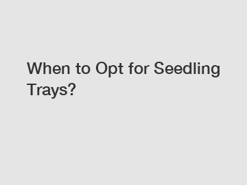 When to Opt for Seedling Trays?